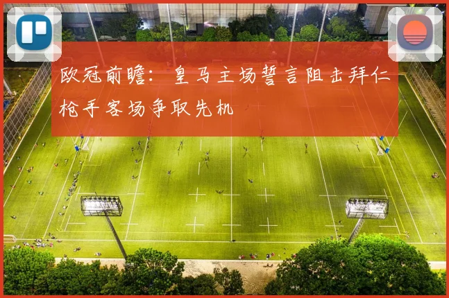 欧冠前瞻：皇马主场誓言阻击拜仁枪手客场争取先机