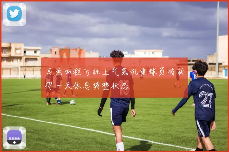 马竞回程飞机上气氛沉重球员将获得一天休息调整状态