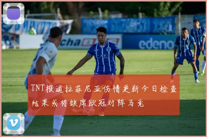 TNT报道拉菲尼亚伤情更新今日检查结果或将缺席欧冠对阵马竞