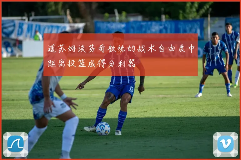 道苏姆谈芬奇教练的战术自由度中距离投篮成得分利器