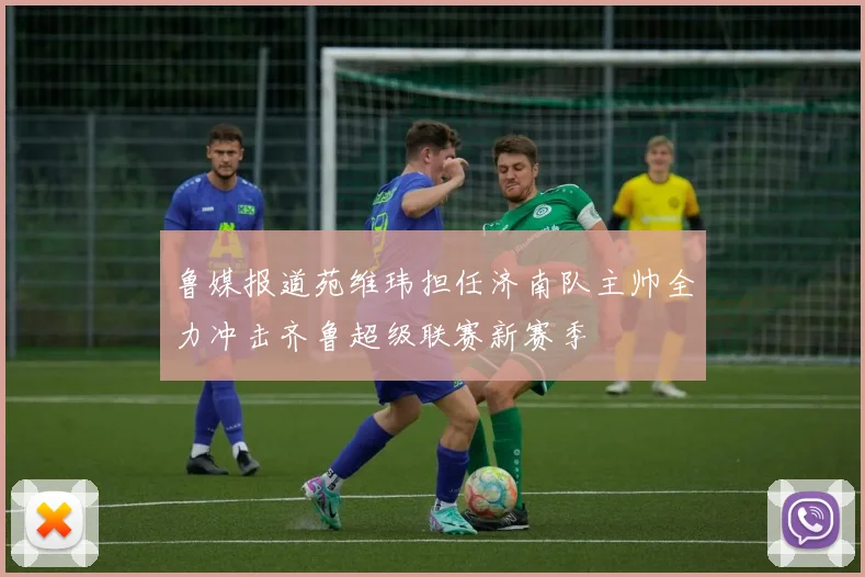 鲁媒报道苑维玮担任济南队主帅全力冲击齐鲁超级联赛新赛季