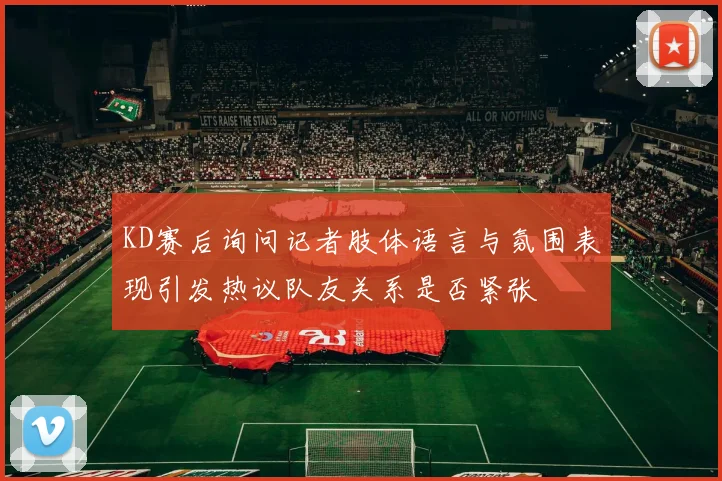 KD赛后询问记者肢体语言与氛围表现引发热议队友关系是否紧张
