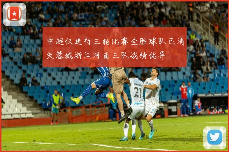 中超仅进行三轮比赛全胜球队已消失蓉城浙江河南三队战绩优异