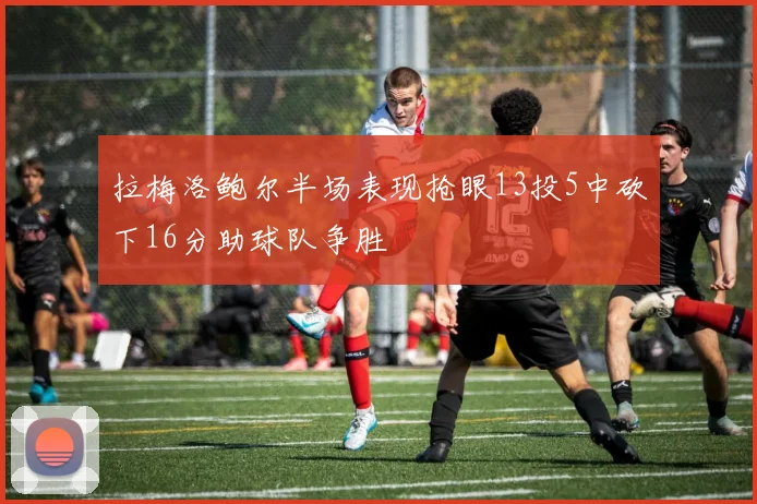 拉梅洛鲍尔半场表现抢眼13投5中砍下16分助球队争胜