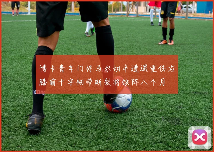 博卡青年门将马尔切辛遭遇重伤右膝前十字韧带断裂将缺阵八个月